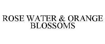 ROSE WATER & ORANGE BLOSSOMS