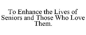 TO ENHANCE THE LIVES OF SENIORS AND THOSE WHO LOVE THEM.