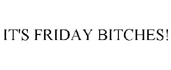 IT'S FRIDAY BITCHES!