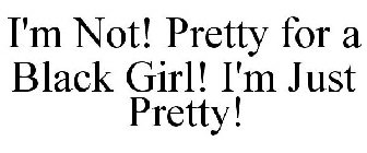 I'M NOT! PRETTY FOR A BLACK GIRL! I'M JUST PRETTY!