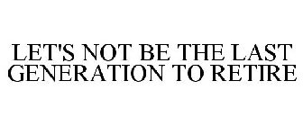 LET'S NOT BE THE LAST GENERATION TO RETIRE