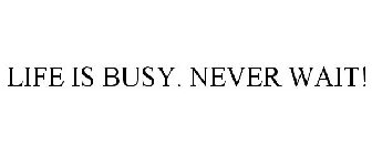 LIFE IS BUSY. NEVER WAIT!