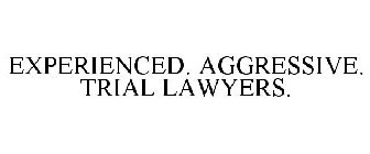 EXPERIENCED. AGGRESSIVE. TRIAL LAWYERS.