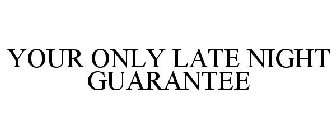 YOUR ONLY LATE NIGHT GUARANTEE