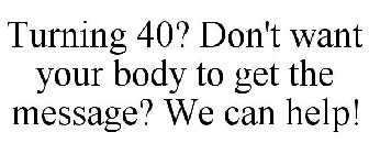 TURNING 40? DON'T WANT YOUR BODY TO GET THE MESSAGE? WE CAN HELP!