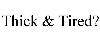 THICK & TIRED?