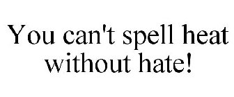 YOU CAN'T SPELL HEAT WITHOUT HATE!