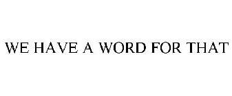 WE HAVE A WORD FOR THAT