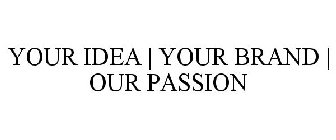 YOUR IDEA | YOUR BRAND | OUR PASSION