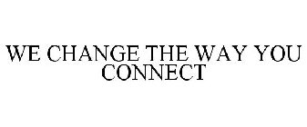 WE CHANGE THE WAY YOU CONNECT