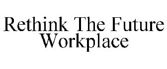RETHINK THE FUTURE WORKPLACE