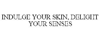 INDULGE YOUR SKIN, DELIGHT YOUR SENSES
