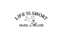 LIFE IS SHORT MAKE A SPLASH.