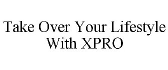 TAKE OVER YOUR LIFESTYLE WITH XPRO