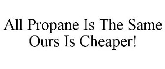 ALL PROPANE IS THE SAME OURS IS CHEAPER!