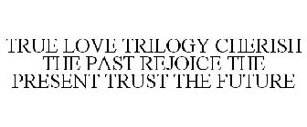 TRUE LOVE TRILOGY CHERISH THE PAST REJOICE THE PRESENT TRUST THE FUTURE