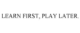 LEARN FIRST, PLAY LATER.