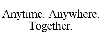 ANYTIME. ANYWHERE. TOGETHER.