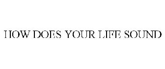 HOW DOES YOUR LIFE SOUND