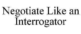 NEGOTIATE LIKE AN INTERROGATOR