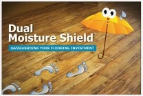 DUAL MOISTURE SHIELD SAFEGUARDING YOUR FLOORING INVESTMENT