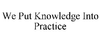 WE PUT KNOWLEDGE INTO PRACTICE