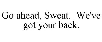 GO AHEAD, SWEAT. WE'VE GOT YOUR BACK.