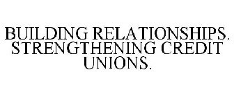 BUILDING RELATIONSHIPS. STRENGTHENING CREDIT UNIONS.