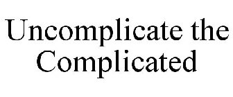 UNCOMPLICATE THE COMPLICATED