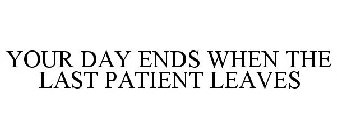 YOUR DAY ENDS WHEN THE LAST PATIENT LEAVES
