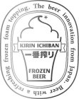 KIRIN ICHIBAN FROZEN BEER THE BEER INNOVATION FROM JAPAN. BEER WITH A REFRESHING FROZEN FOAM TOPPING.