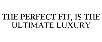 THE PERFECT FIT, IS THE ULTIMATE LUXURY