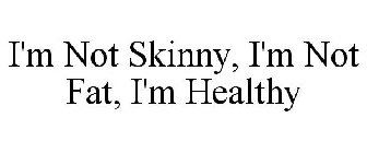 I'M NOT SKINNY, I'M NOT FAT, I'M HEALTHY