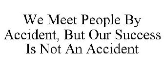 WE MEET PEOPLE BY ACCIDENT, BUT OUR SUCCESS IS NOT AN ACCIDENT