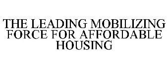 THE LEADING MOBILIZING FORCE FOR AFFORDABLE HOUSING