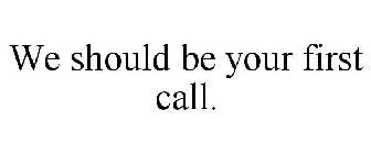 WE SHOULD BE YOUR FIRST CALL.