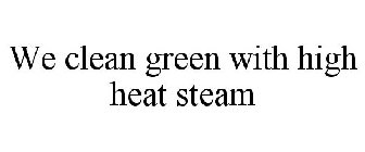 WE CLEAN GREEN WITH HIGH HEAT STEAM