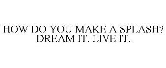 HOW DO YOU MAKE A SPLASH? DREAM IT. LIVE IT.