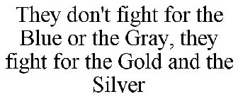 THEY DON'T FIGHT FOR THE BLUE OR THE GRAY, THEY FIGHT FOR THE GOLD AND THE SILVER