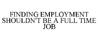 FINDING EMPLOYMENT SHOULDN'T BE A FULL TIME JOB