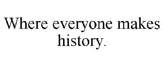 WHERE EVERYONE MAKES HISTORY.