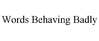 WORDS BEHAVING BADLY