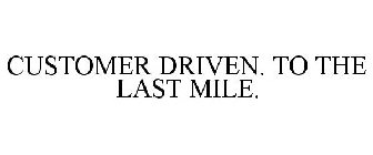 CUSTOMER DRIVEN. TO THE LAST MILE.