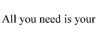ALL YOU NEED IS YOUR
