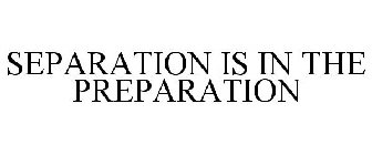 SEPARATION IS IN THE PREPARATION