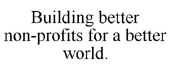 BUILDING BETTER NON-PROFITS FOR A BETTER WORLD.