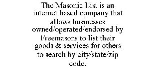 THE MASONIC LIST IS AN INTERNET BASED COMPANY THAT ALLOWS BUSINESSES OWNED/OPERATED/ENDORSED BY FREEMASONS TO LIST THEIR GOODS & SERVICES FOR OTHERS TO SEARCH BY CITY/STATE/ZIP CODE.