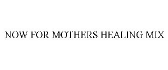 NOW FOR MOTHERS HEALING MIX