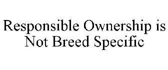 RESPONSIBLE OWNERSHIP IS NOT BREED SPECIFIC