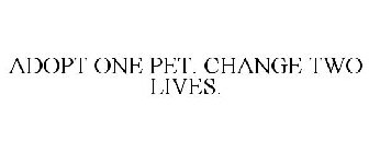 ADOPT ONE PET. CHANGE TWO LIVES.